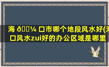 海 🐼 口市哪个地段风水好(海口风水zui
好的办公区域是哪里)